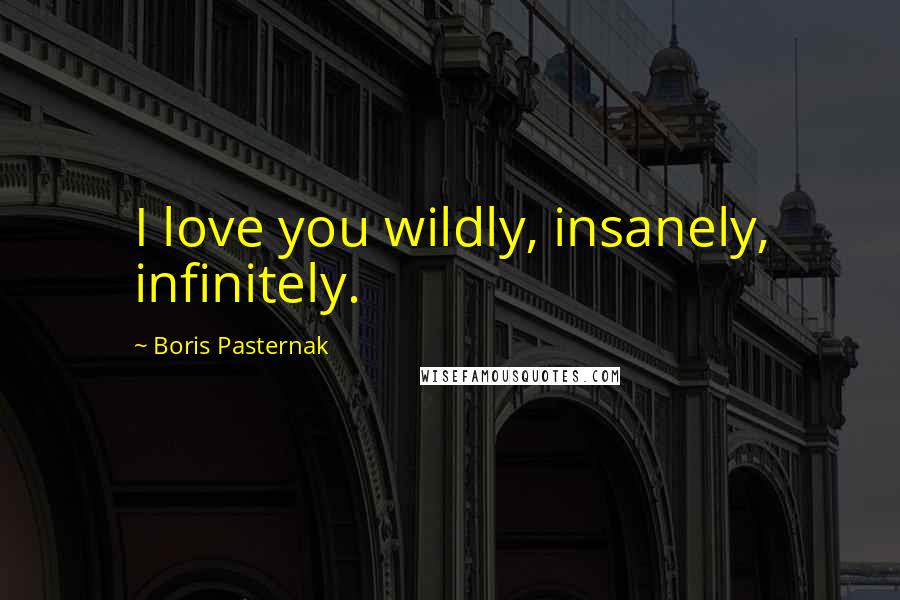 Boris Pasternak Quotes: I love you wildly, insanely, infinitely.