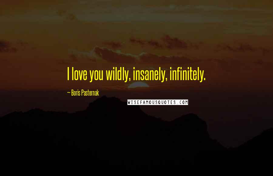 Boris Pasternak Quotes: I love you wildly, insanely, infinitely.