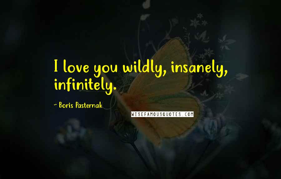 Boris Pasternak Quotes: I love you wildly, insanely, infinitely.