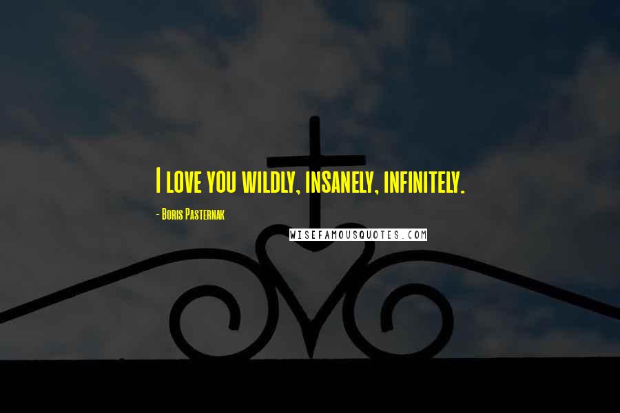 Boris Pasternak Quotes: I love you wildly, insanely, infinitely.