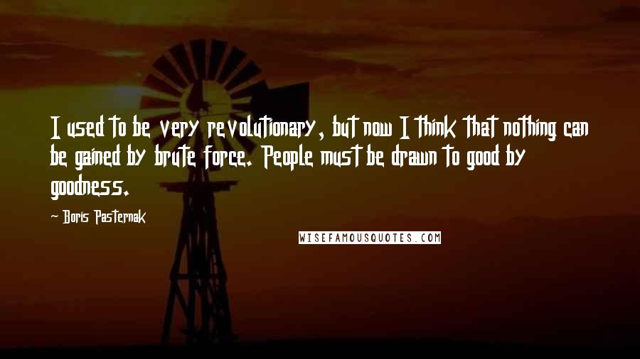 Boris Pasternak Quotes: I used to be very revolutionary, but now I think that nothing can be gained by brute force. People must be drawn to good by goodness.