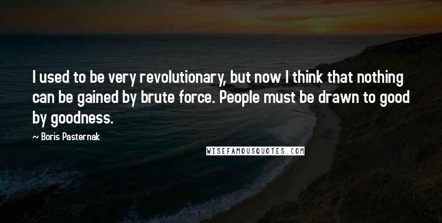 Boris Pasternak Quotes: I used to be very revolutionary, but now I think that nothing can be gained by brute force. People must be drawn to good by goodness.