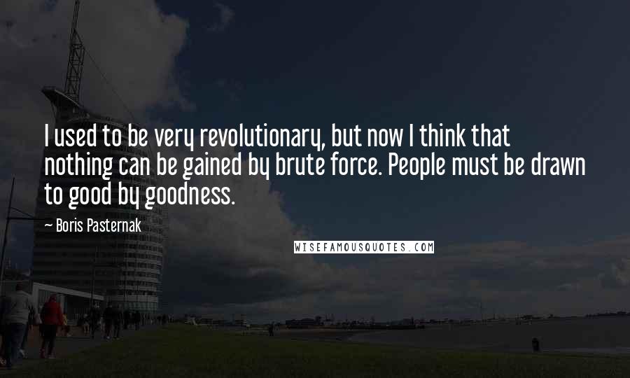 Boris Pasternak Quotes: I used to be very revolutionary, but now I think that nothing can be gained by brute force. People must be drawn to good by goodness.