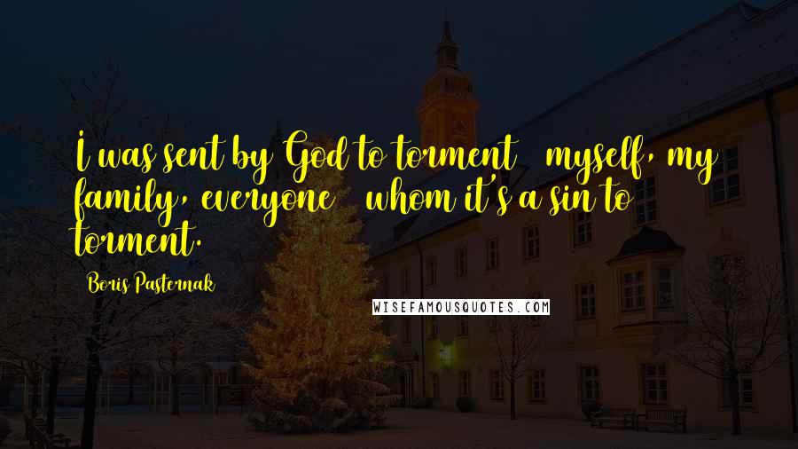 Boris Pasternak Quotes: I was sent by God to torment / myself, my family, everyone / whom it's a sin to torment.