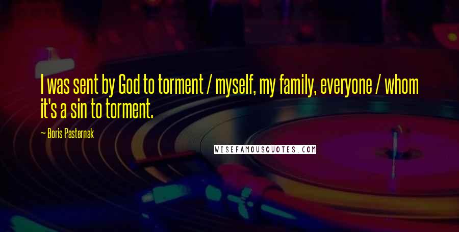 Boris Pasternak Quotes: I was sent by God to torment / myself, my family, everyone / whom it's a sin to torment.