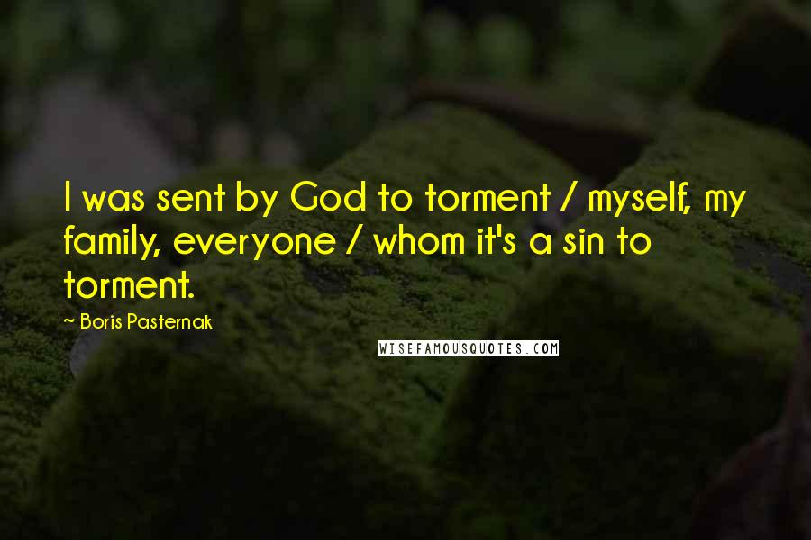 Boris Pasternak Quotes: I was sent by God to torment / myself, my family, everyone / whom it's a sin to torment.