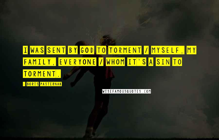 Boris Pasternak Quotes: I was sent by God to torment / myself, my family, everyone / whom it's a sin to torment.