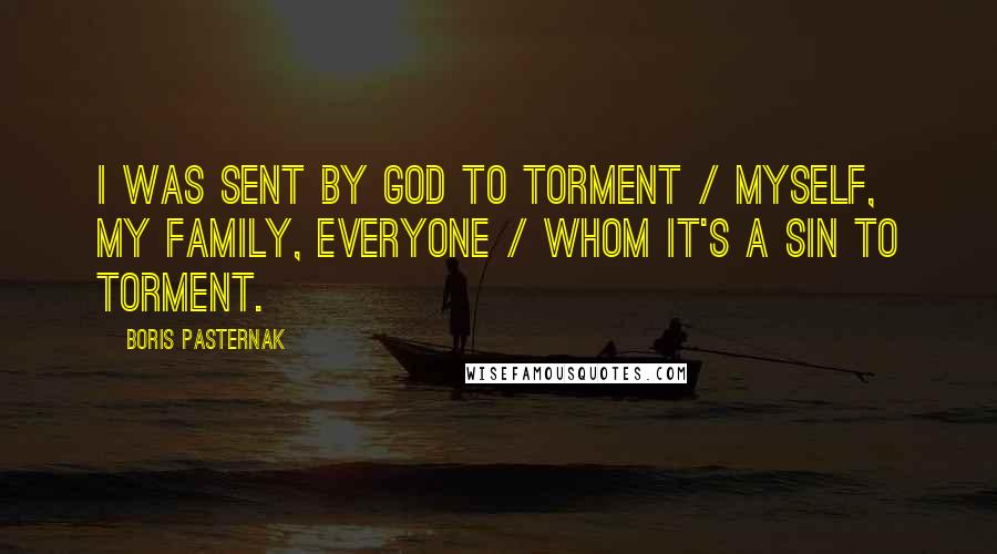 Boris Pasternak Quotes: I was sent by God to torment / myself, my family, everyone / whom it's a sin to torment.