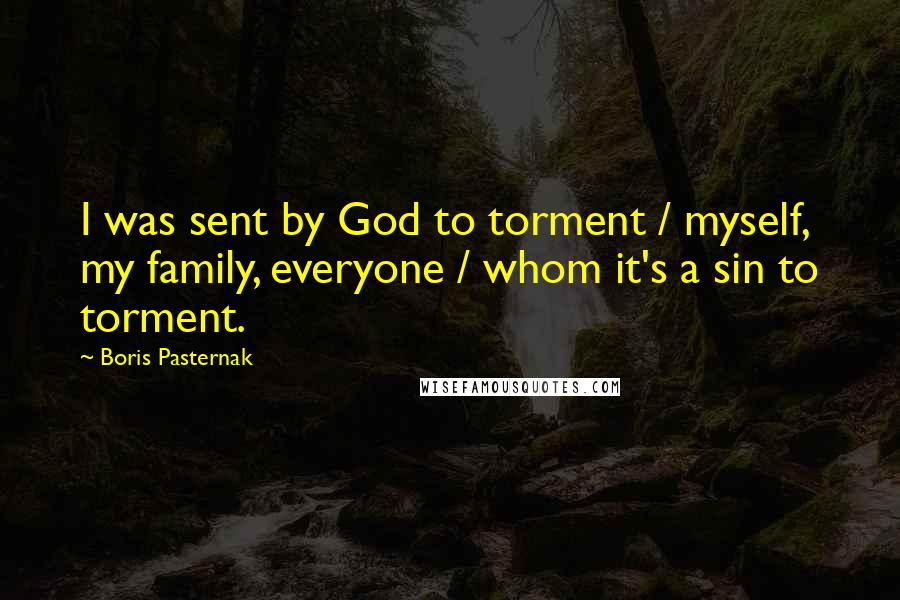 Boris Pasternak Quotes: I was sent by God to torment / myself, my family, everyone / whom it's a sin to torment.