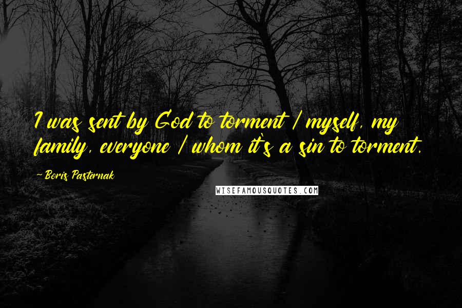 Boris Pasternak Quotes: I was sent by God to torment / myself, my family, everyone / whom it's a sin to torment.