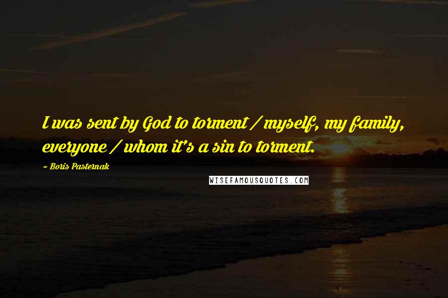 Boris Pasternak Quotes: I was sent by God to torment / myself, my family, everyone / whom it's a sin to torment.