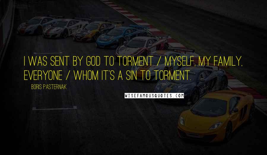 Boris Pasternak Quotes: I was sent by God to torment / myself, my family, everyone / whom it's a sin to torment.