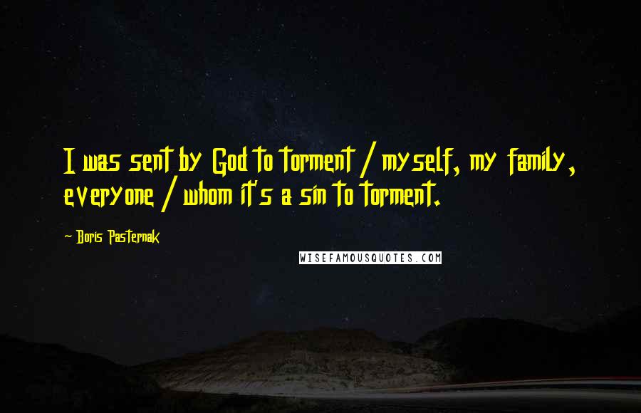 Boris Pasternak Quotes: I was sent by God to torment / myself, my family, everyone / whom it's a sin to torment.