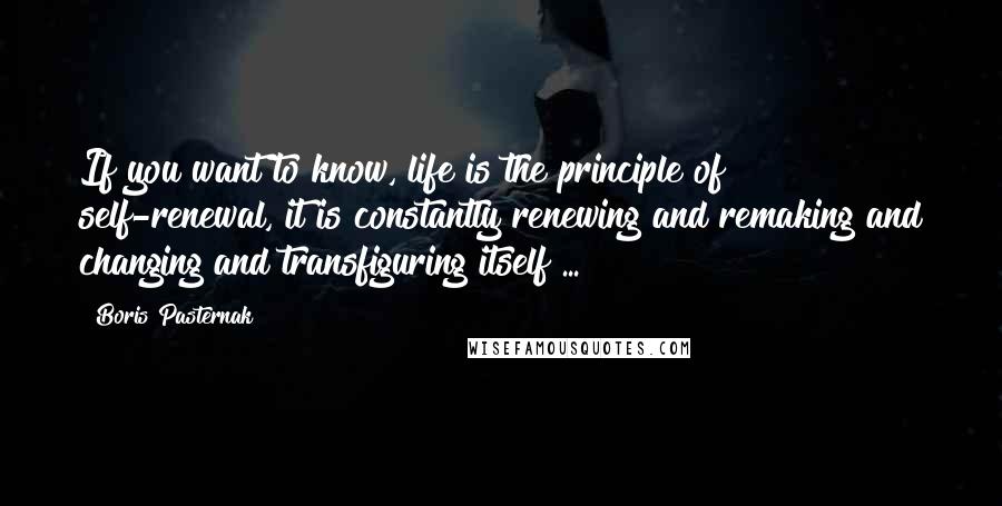 Boris Pasternak Quotes: If you want to know, life is the principle of self-renewal, it is constantly renewing and remaking and changing and transfiguring itself ...