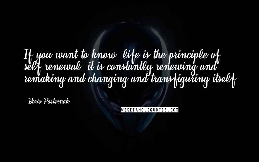 Boris Pasternak Quotes: If you want to know, life is the principle of self-renewal, it is constantly renewing and remaking and changing and transfiguring itself ...