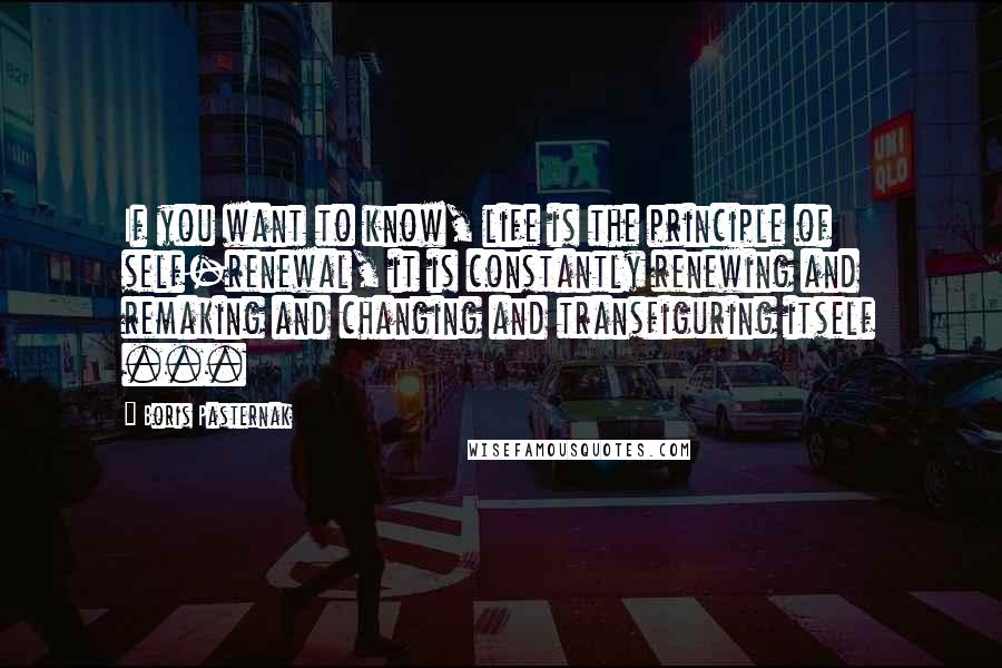 Boris Pasternak Quotes: If you want to know, life is the principle of self-renewal, it is constantly renewing and remaking and changing and transfiguring itself ...