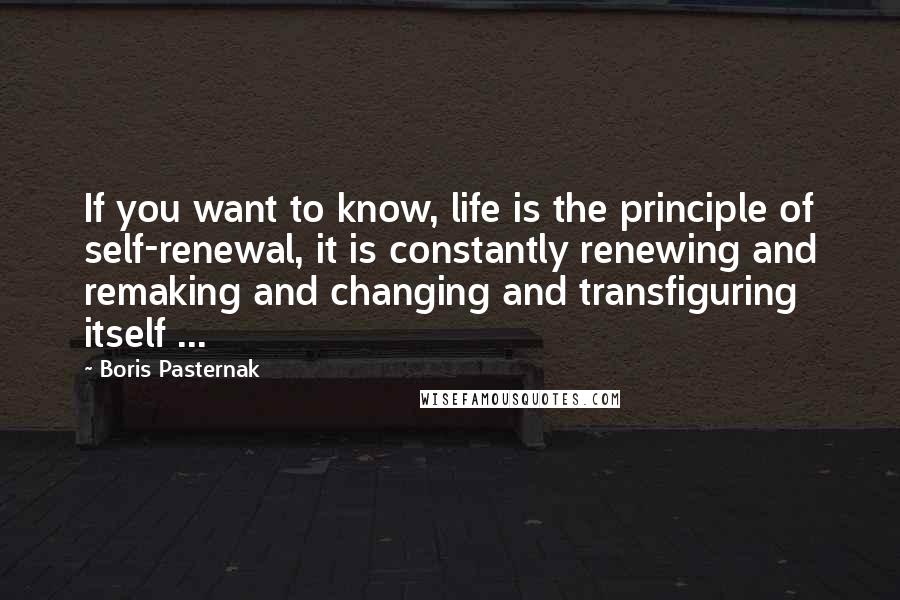 Boris Pasternak Quotes: If you want to know, life is the principle of self-renewal, it is constantly renewing and remaking and changing and transfiguring itself ...