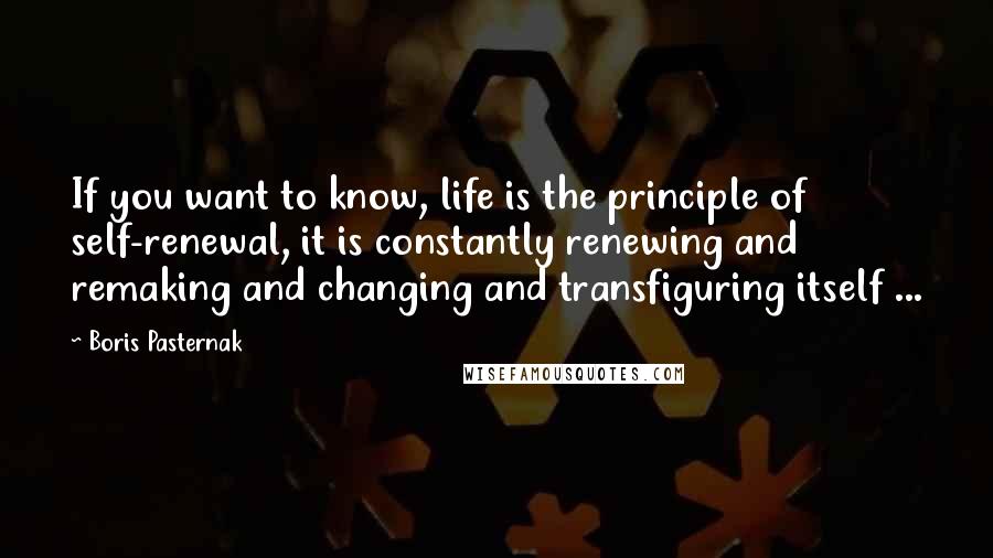 Boris Pasternak Quotes: If you want to know, life is the principle of self-renewal, it is constantly renewing and remaking and changing and transfiguring itself ...