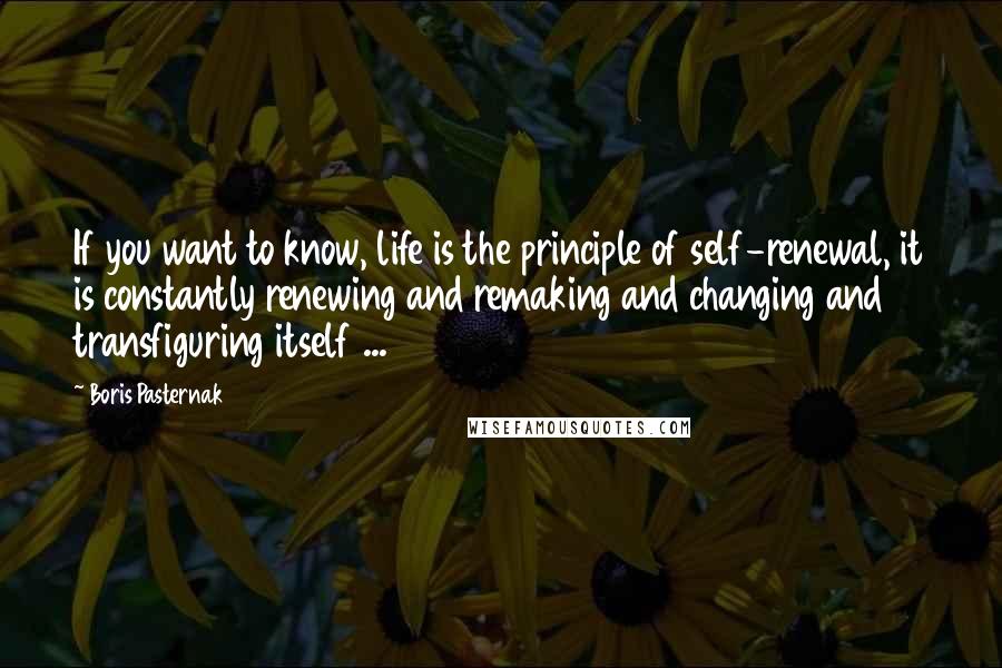 Boris Pasternak Quotes: If you want to know, life is the principle of self-renewal, it is constantly renewing and remaking and changing and transfiguring itself ...