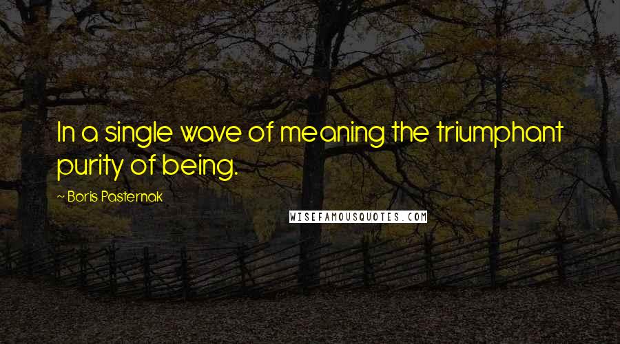 Boris Pasternak Quotes: In a single wave of meaning the triumphant purity of being.