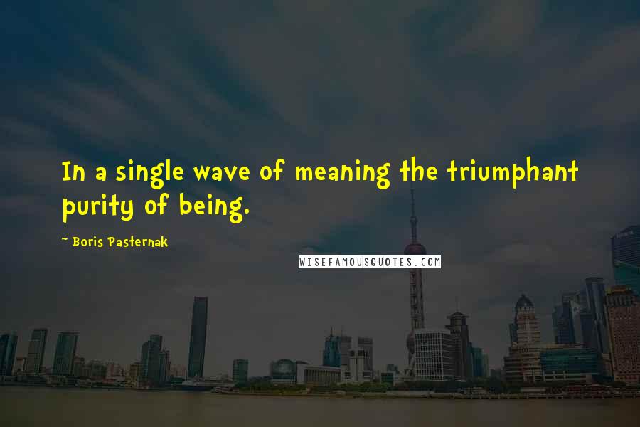 Boris Pasternak Quotes: In a single wave of meaning the triumphant purity of being.