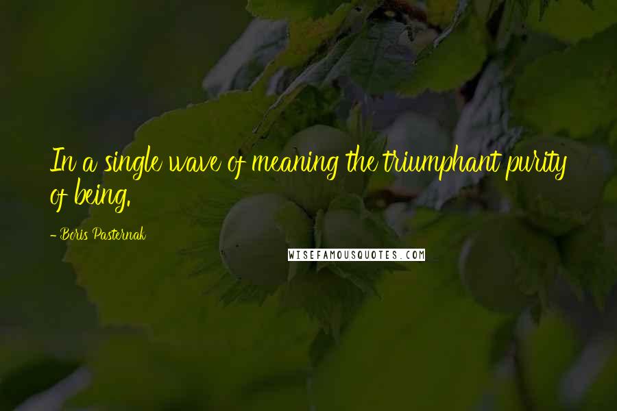 Boris Pasternak Quotes: In a single wave of meaning the triumphant purity of being.