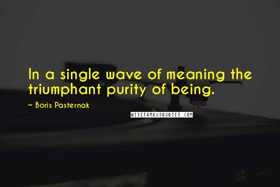 Boris Pasternak Quotes: In a single wave of meaning the triumphant purity of being.