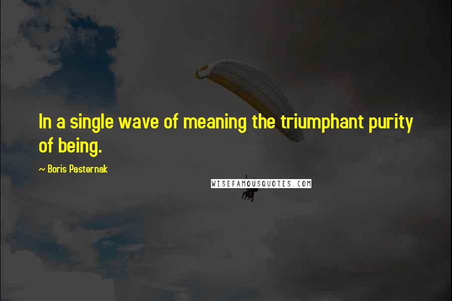 Boris Pasternak Quotes: In a single wave of meaning the triumphant purity of being.