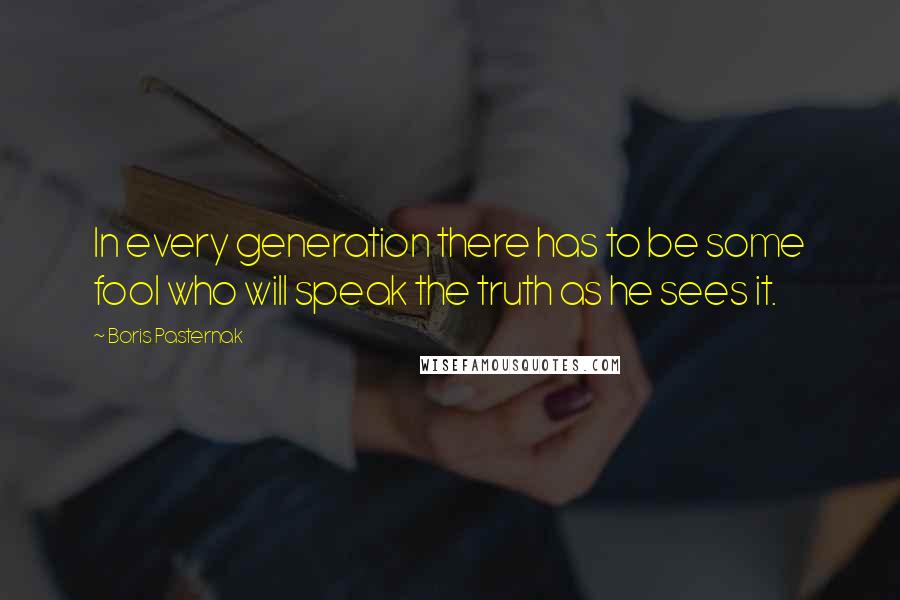 Boris Pasternak Quotes: In every generation there has to be some fool who will speak the truth as he sees it.