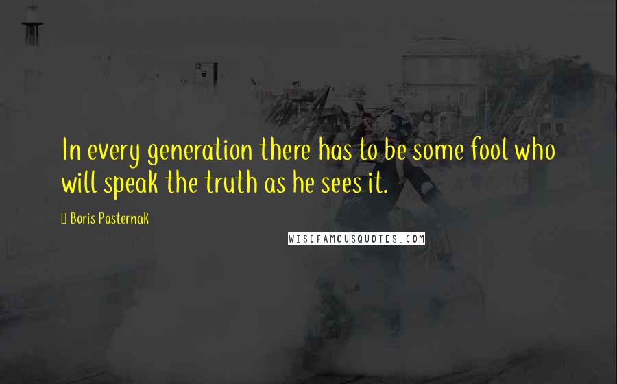 Boris Pasternak Quotes: In every generation there has to be some fool who will speak the truth as he sees it.