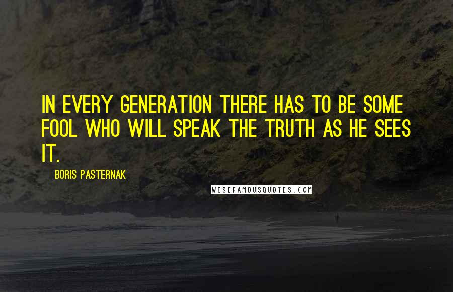 Boris Pasternak Quotes: In every generation there has to be some fool who will speak the truth as he sees it.
