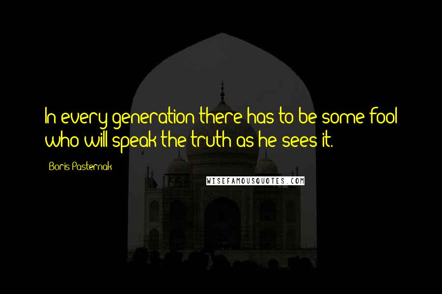 Boris Pasternak Quotes: In every generation there has to be some fool who will speak the truth as he sees it.