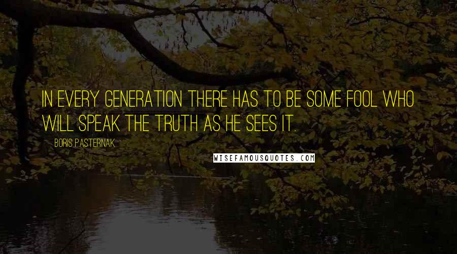 Boris Pasternak Quotes: In every generation there has to be some fool who will speak the truth as he sees it.