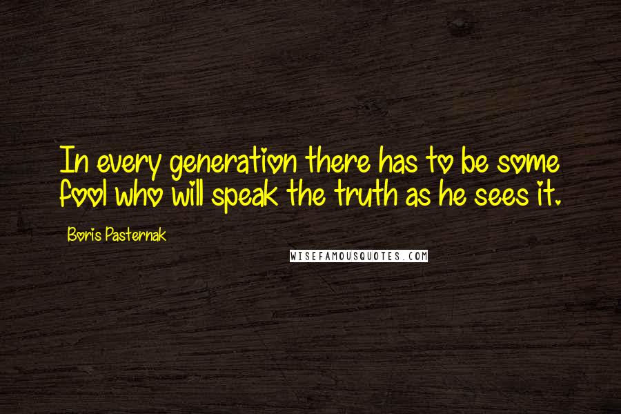 Boris Pasternak Quotes: In every generation there has to be some fool who will speak the truth as he sees it.