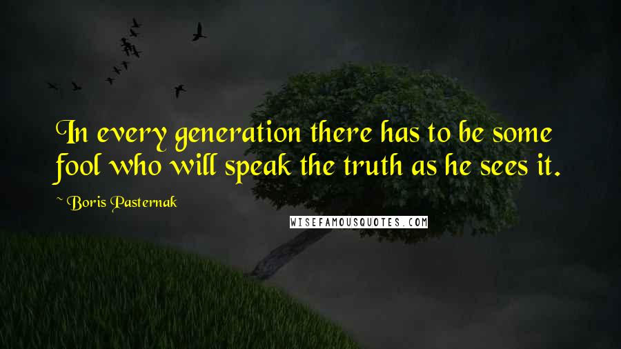 Boris Pasternak Quotes: In every generation there has to be some fool who will speak the truth as he sees it.