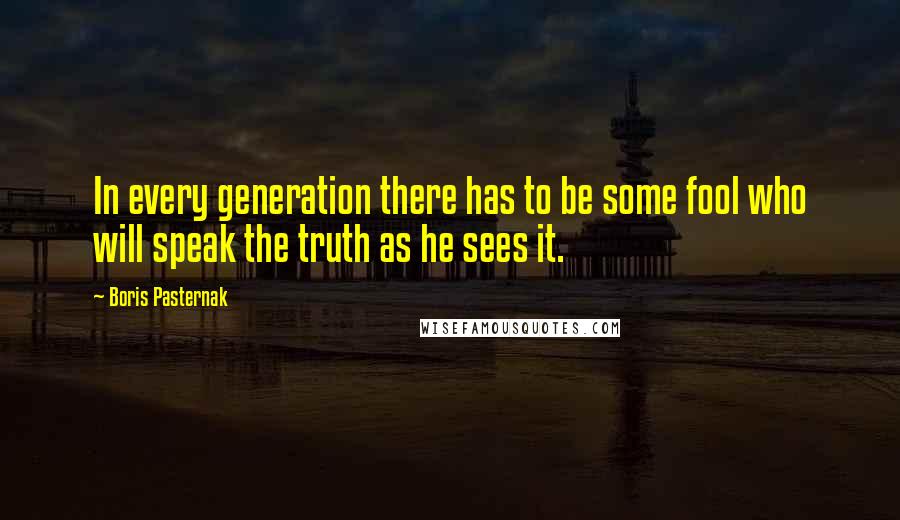 Boris Pasternak Quotes: In every generation there has to be some fool who will speak the truth as he sees it.