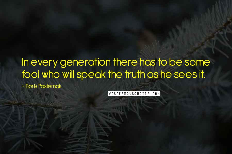 Boris Pasternak Quotes: In every generation there has to be some fool who will speak the truth as he sees it.