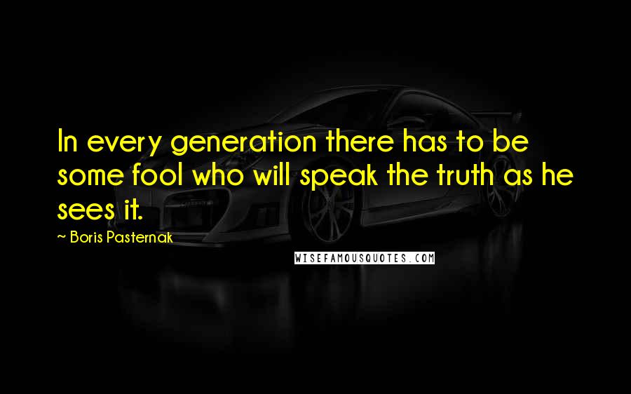 Boris Pasternak Quotes: In every generation there has to be some fool who will speak the truth as he sees it.