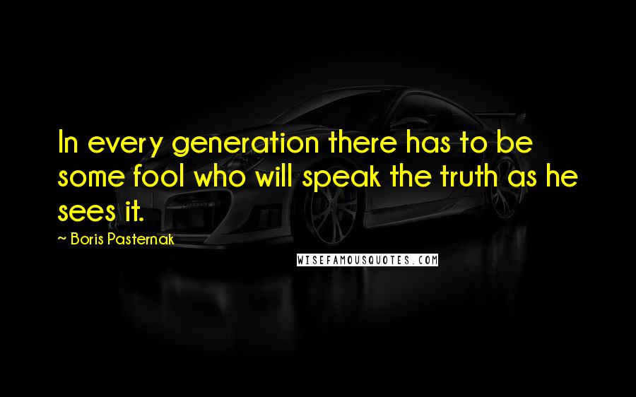 Boris Pasternak Quotes: In every generation there has to be some fool who will speak the truth as he sees it.