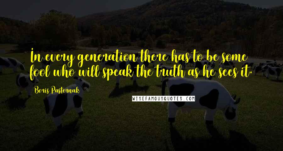 Boris Pasternak Quotes: In every generation there has to be some fool who will speak the truth as he sees it.