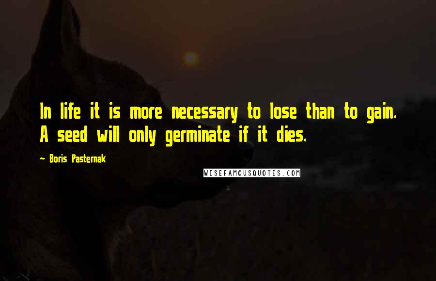 Boris Pasternak Quotes: In life it is more necessary to lose than to gain. A seed will only germinate if it dies.