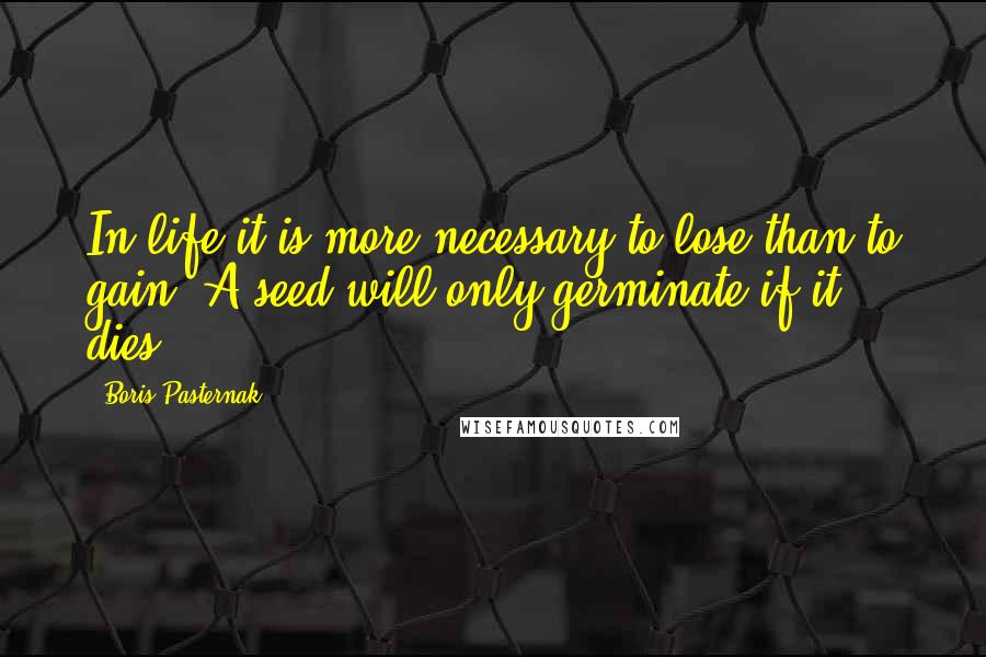 Boris Pasternak Quotes: In life it is more necessary to lose than to gain. A seed will only germinate if it dies.