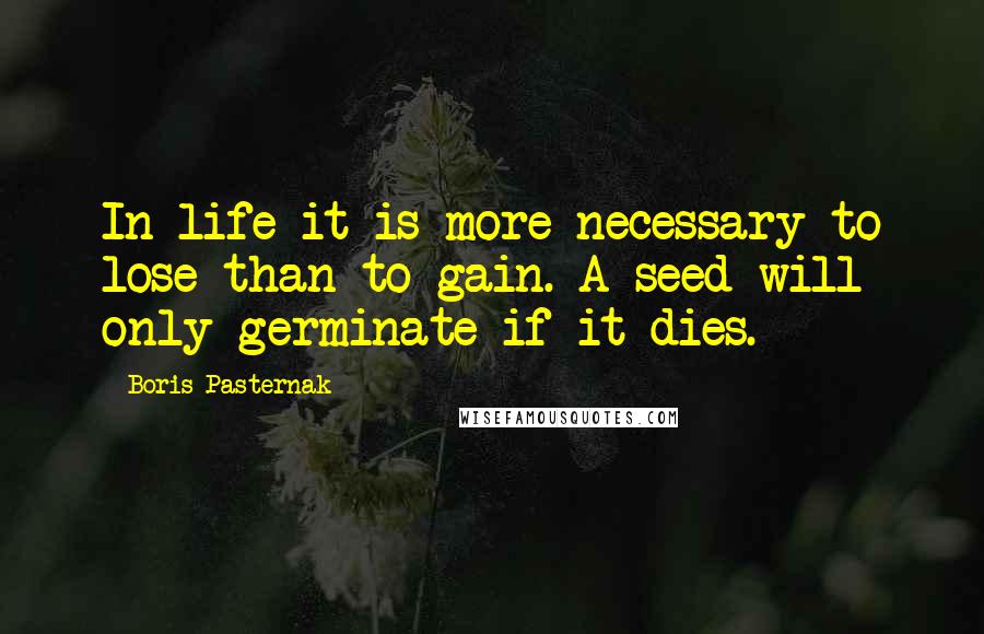 Boris Pasternak Quotes: In life it is more necessary to lose than to gain. A seed will only germinate if it dies.