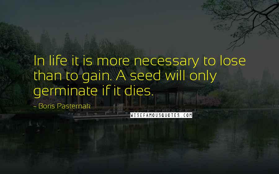 Boris Pasternak Quotes: In life it is more necessary to lose than to gain. A seed will only germinate if it dies.