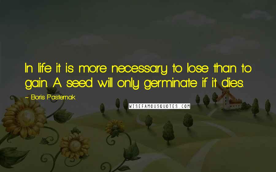 Boris Pasternak Quotes: In life it is more necessary to lose than to gain. A seed will only germinate if it dies.