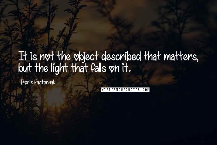Boris Pasternak Quotes: It is not the object described that matters, but the light that falls on it.