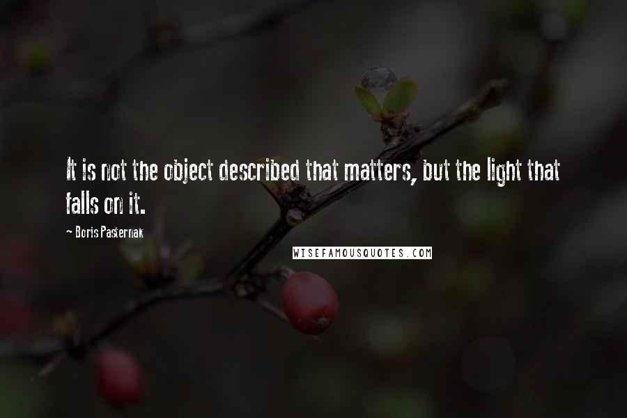 Boris Pasternak Quotes: It is not the object described that matters, but the light that falls on it.