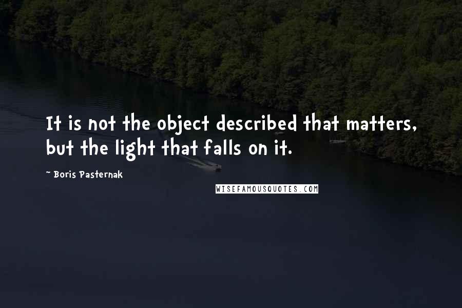 Boris Pasternak Quotes: It is not the object described that matters, but the light that falls on it.