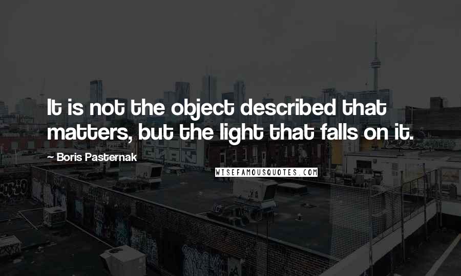 Boris Pasternak Quotes: It is not the object described that matters, but the light that falls on it.