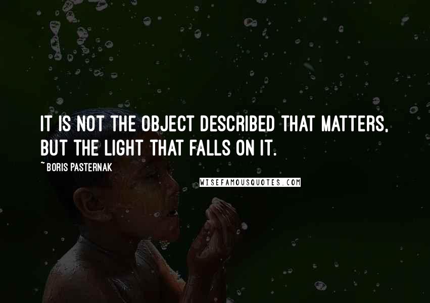 Boris Pasternak Quotes: It is not the object described that matters, but the light that falls on it.